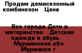 Продам демисезонный комбинезон › Цена ­ 2 000 - Все города Дети и материнство » Детская одежда и обувь   . Мурманская обл.,Мурманск г.